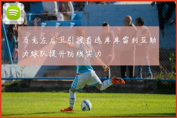 马竞左后卫引援首选库库雷利亚助力球队提升防线实力