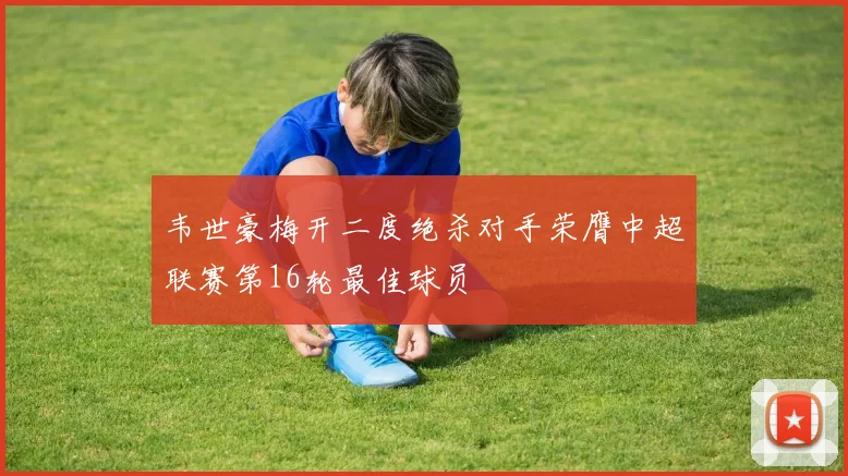 韦世豪梅开二度绝杀对手荣膺中超联赛第16轮最佳球员