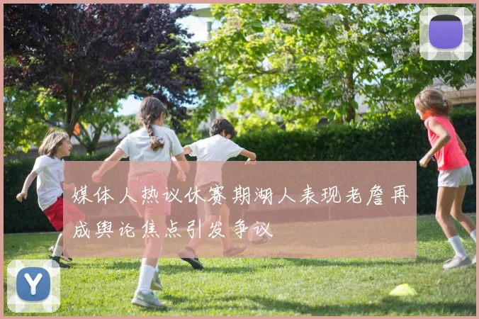 媒体人热议休赛期湖人表现老詹再成舆论焦点引发争议
