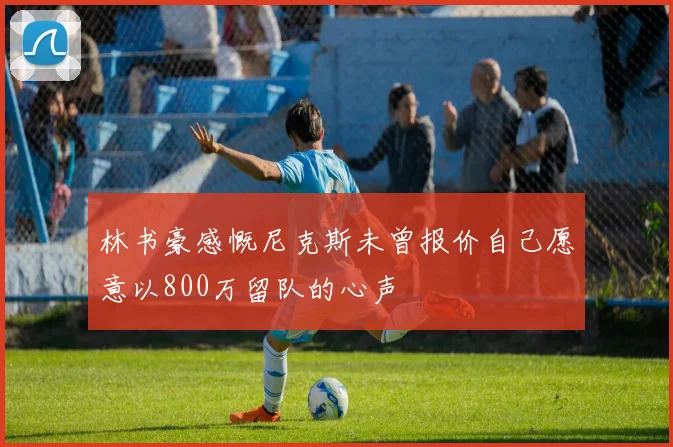 林书豪感慨尼克斯未曾报价自己愿意以800万留队的心声
