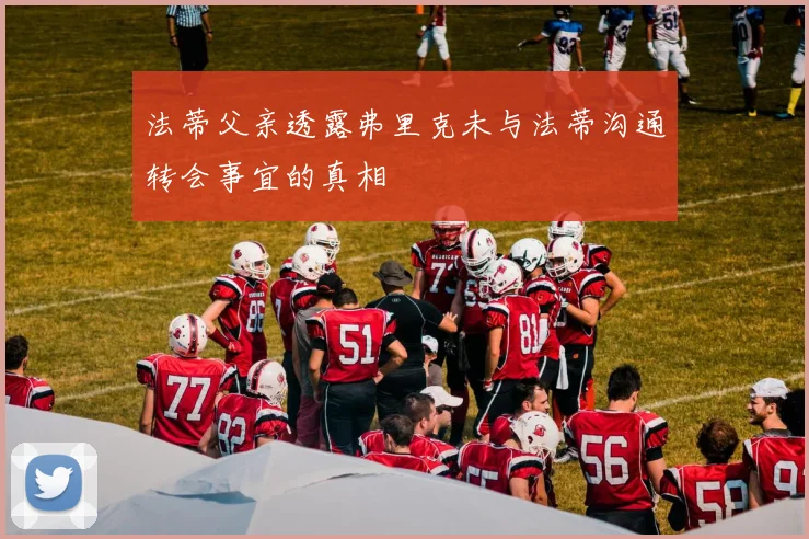法蒂父亲透露弗里克未与法蒂沟通转会事宜的真相
