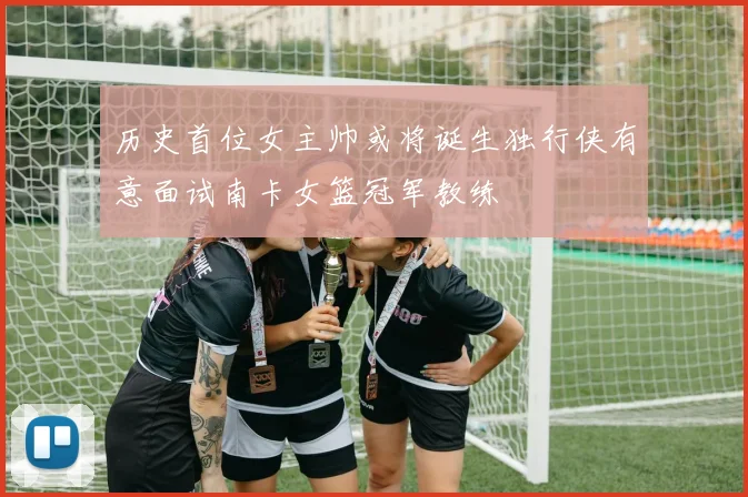 历史首位女主帅或将诞生独行侠有意面试南卡女篮冠军教练