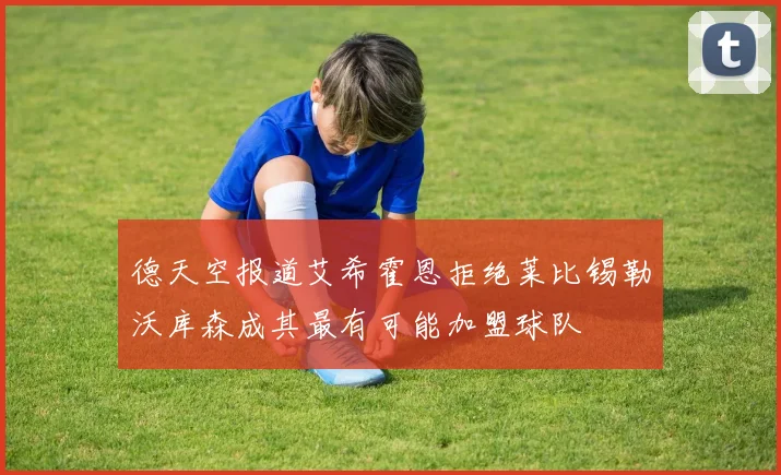 德天空报道艾希霍恩拒绝莱比锡勒沃库森成其最有可能加盟球队