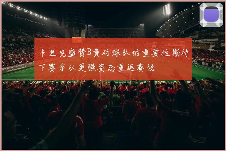 卡里克盛赞B费对球队的重要性期待下赛季以更强姿态重返赛场