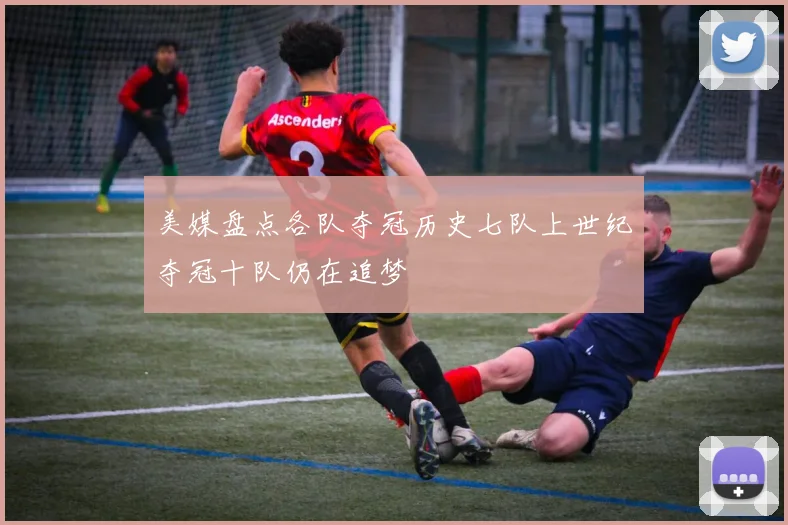 美媒盘点各队夺冠历史七队上世纪夺冠十队仍在追梦