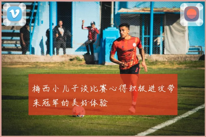 梅西小儿子谈比赛心得积极进攻带来冠军的美好体验