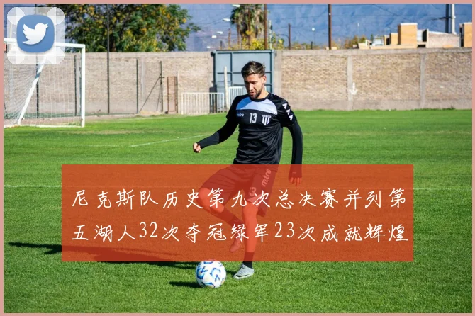 尼克斯队历史第九次总决赛并列第五湖人32次夺冠绿军23次成就辉煌