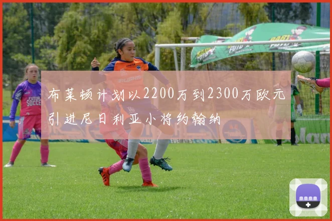 布莱顿计划以2200万到2300万欧元引进尼日利亚小将约翰纳