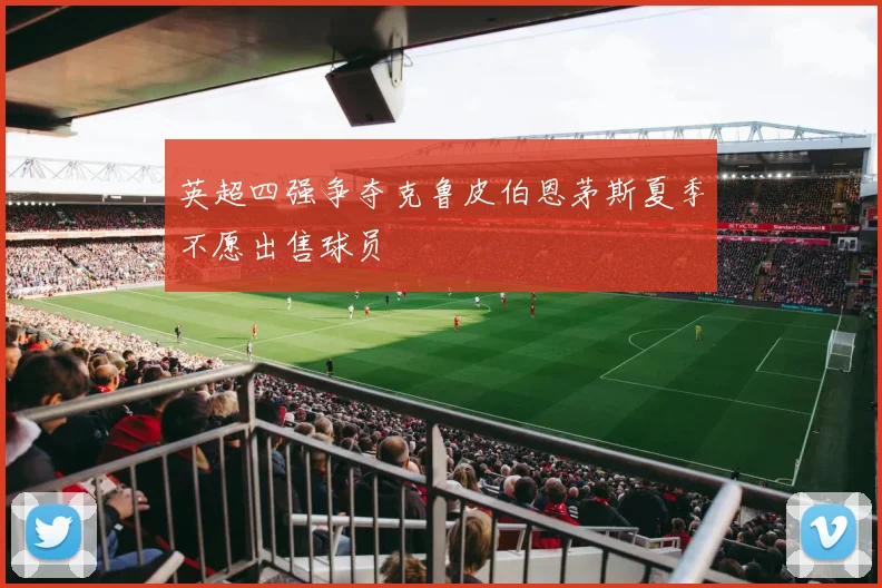英超四强争夺克鲁皮伯恩茅斯夏季不愿出售球员