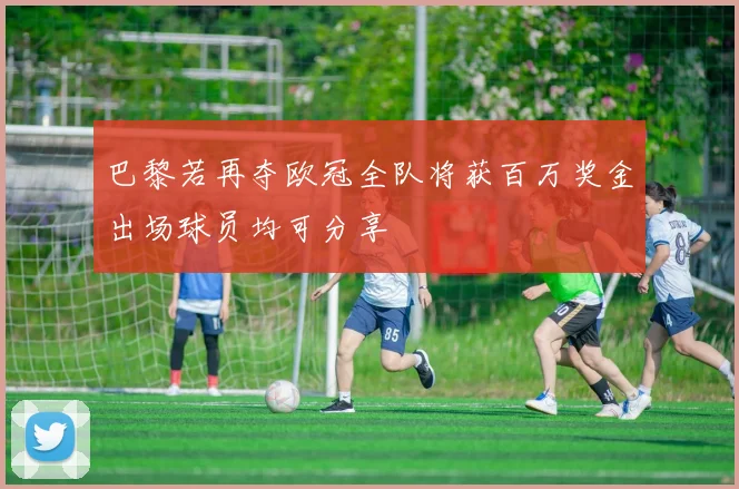 巴黎若再夺欧冠全队将获百万奖金出场球员均可分享