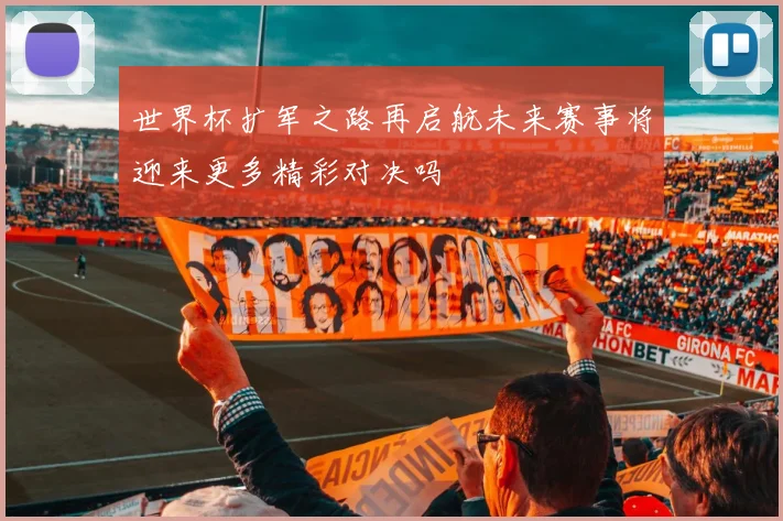 世界杯扩军之路再启航未来赛事将迎来更多精彩对决吗