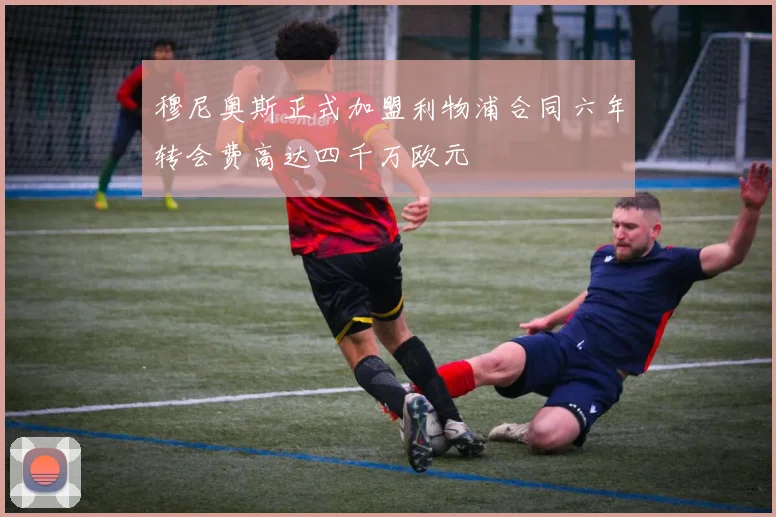 穆尼奥斯正式加盟利物浦合同六年转会费高达四千万欧元