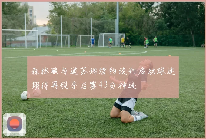 森林狼与道苏姆续约谈判启动球迷期待再现季后赛43分神迹