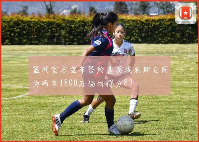 篮网官方宣布签约基翁埃利斯合同为两年1800万场均得分83