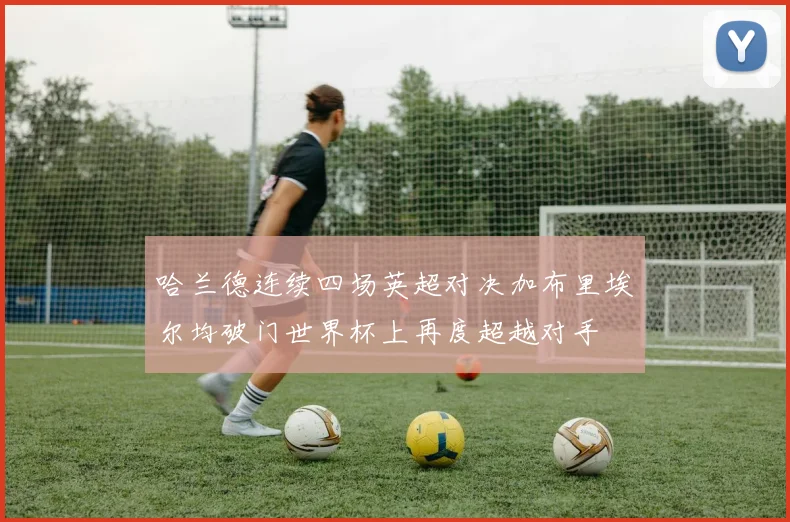 哈兰德连续四场英超对决加布里埃尔均破门世界杯上再度超越对手