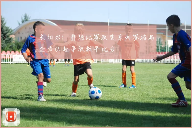 米切尔：首场比赛改变系列赛格局全力以赴争取扳平比分