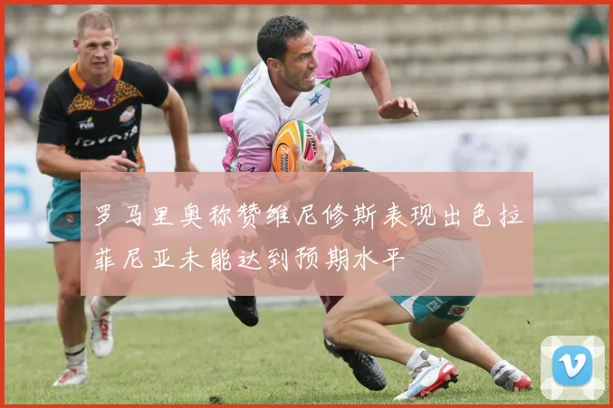 罗马里奥称赞维尼修斯表现出色拉菲尼亚未能达到预期水平