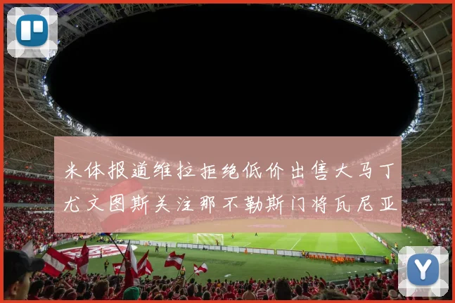 米体报道维拉拒绝低价出售大马丁尤文图斯关注那不勒斯门将瓦尼亚