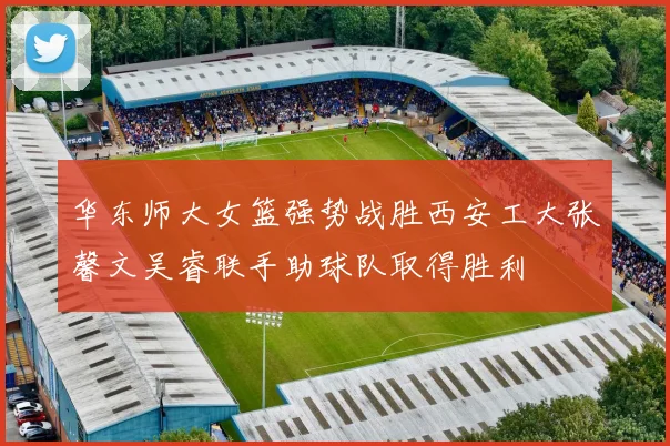 华东师大女篮强势战胜西安工大张馨文吴睿联手助球队取得胜利