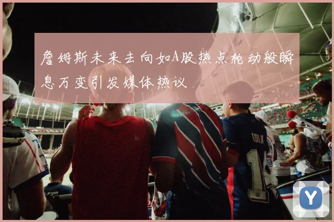 詹姆斯未来去向如A股热点轮动般瞬息万变引发媒体热议