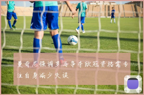 曼奇尼强调罗马争夺欧冠资格需专注自身减少失误